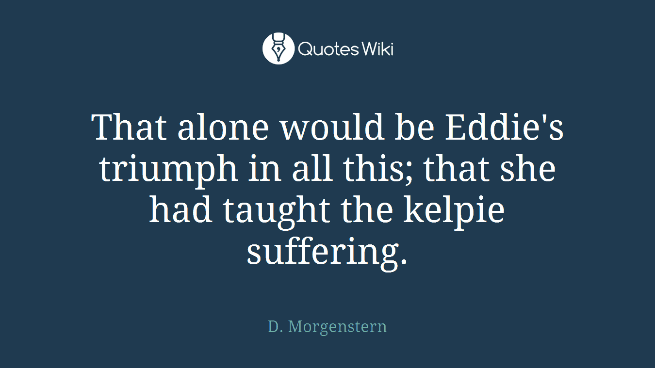 That alone would be Eddie's triumph in all this; that she had taught the kelpie suffering.