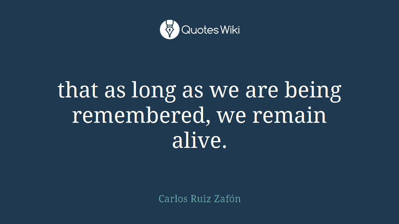 that as long as we are being remembered, we remain alive.