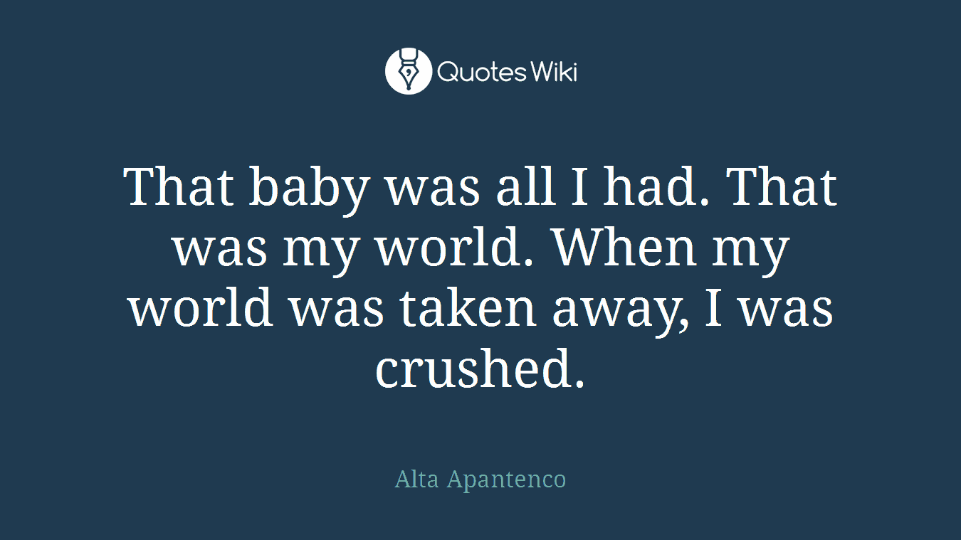 That baby was all I had. That was my world. When my world was taken away, I was crushed.