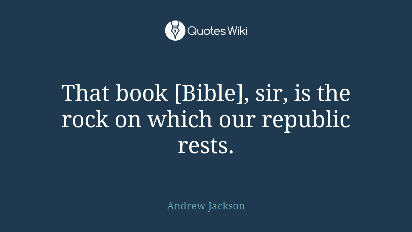 That book [Bible], sir, is the rock on which our republic rests.