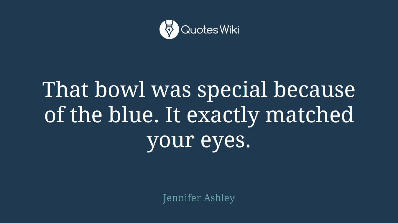 That bowl was special because of the blue. It exactly matched your eyes.