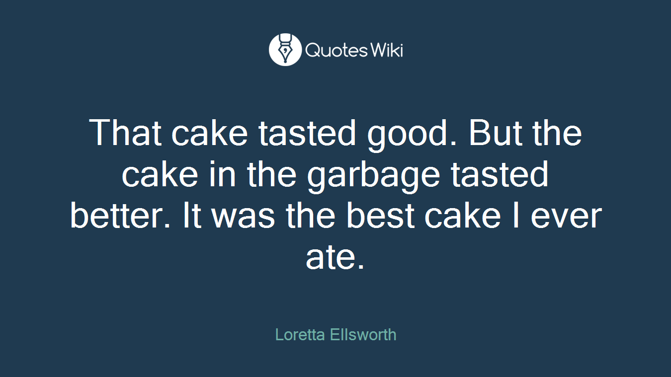 That cake tasted good. But the cake in the garbage tasted better. It was the best cake I ever ate.
