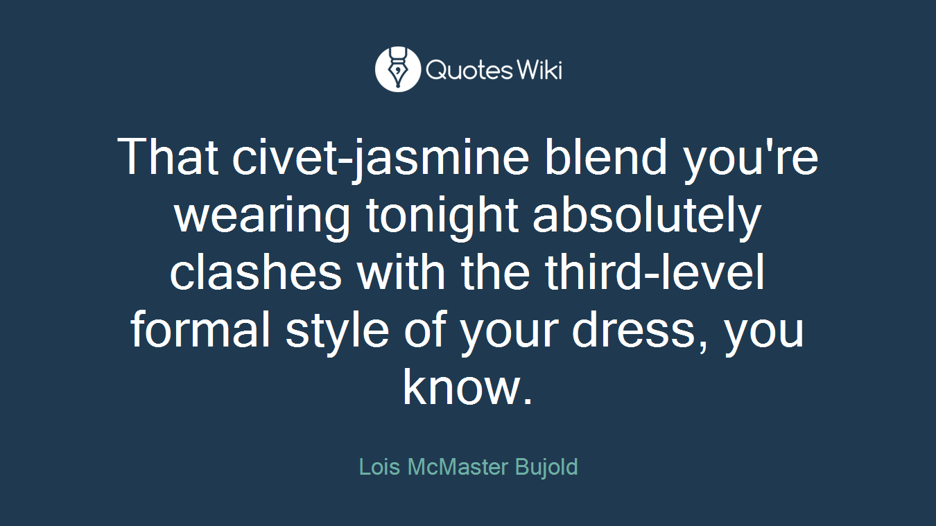 That civet-jasmine blend you're wearing tonight absolutely clashes with the third-level formal style of your dress, you know.