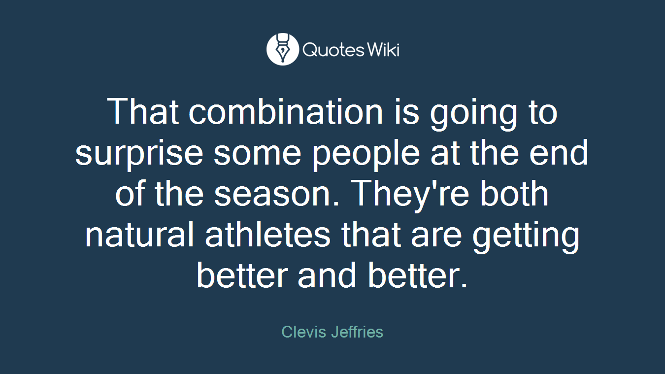 That combination is going to surprise some people at the end of the season. They're both natural athletes that are getting better and better.