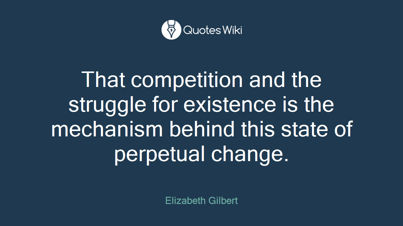 That competition and the struggle for existence is the mechanism behind this state of perpetual change.