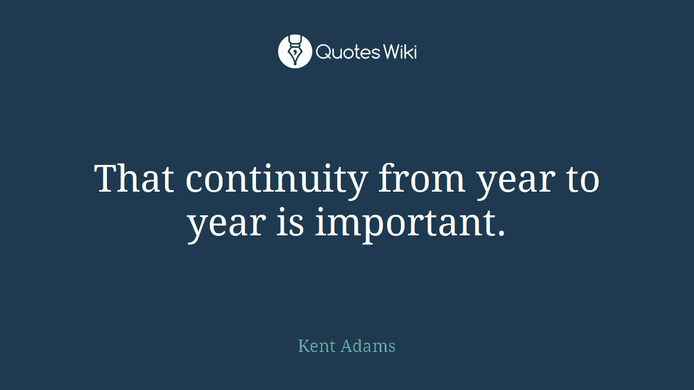 That continuity from year to year is important.