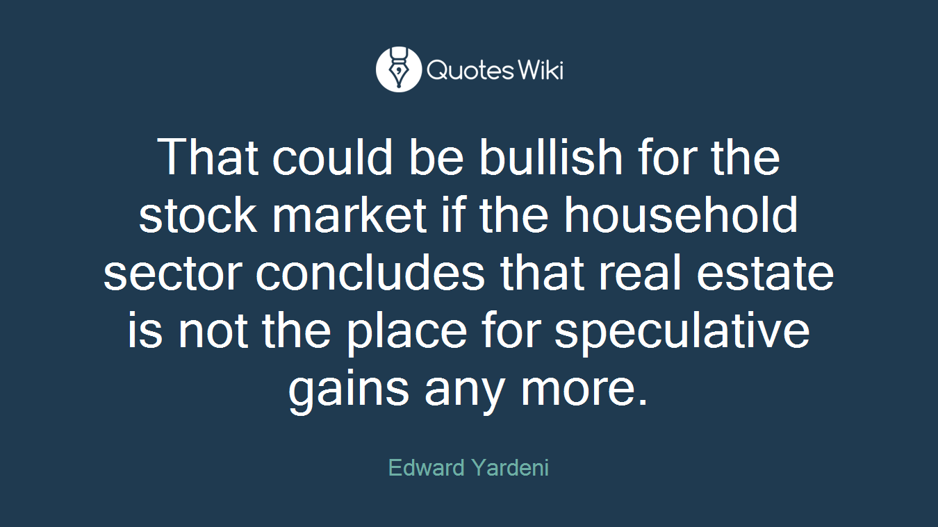 That could be bullish for the stock market if the household sector concludes that real estate is not the place for speculative gains any more.