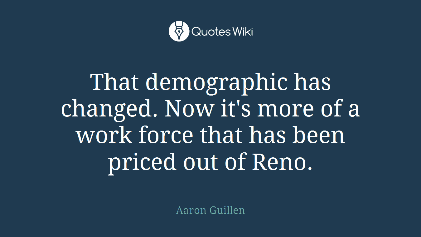 That demographic has changed. Now it's more of a work force that has been priced out of Reno.