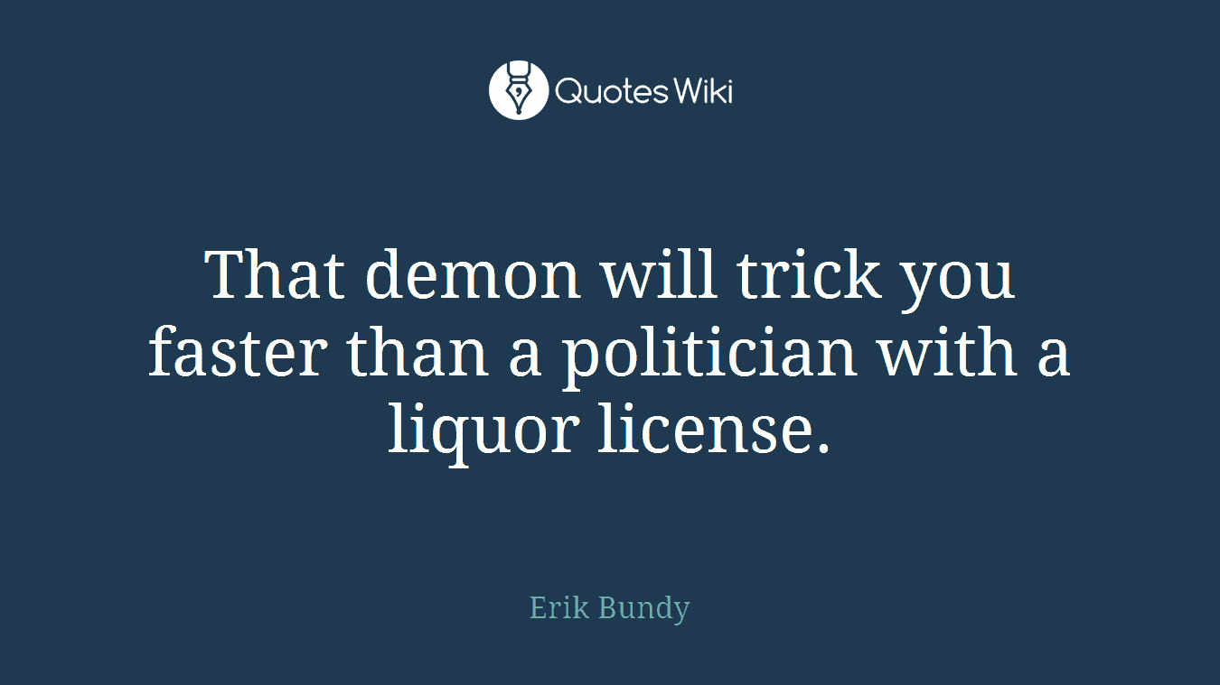 That demon will trick you faster than a politician with a liquor license.