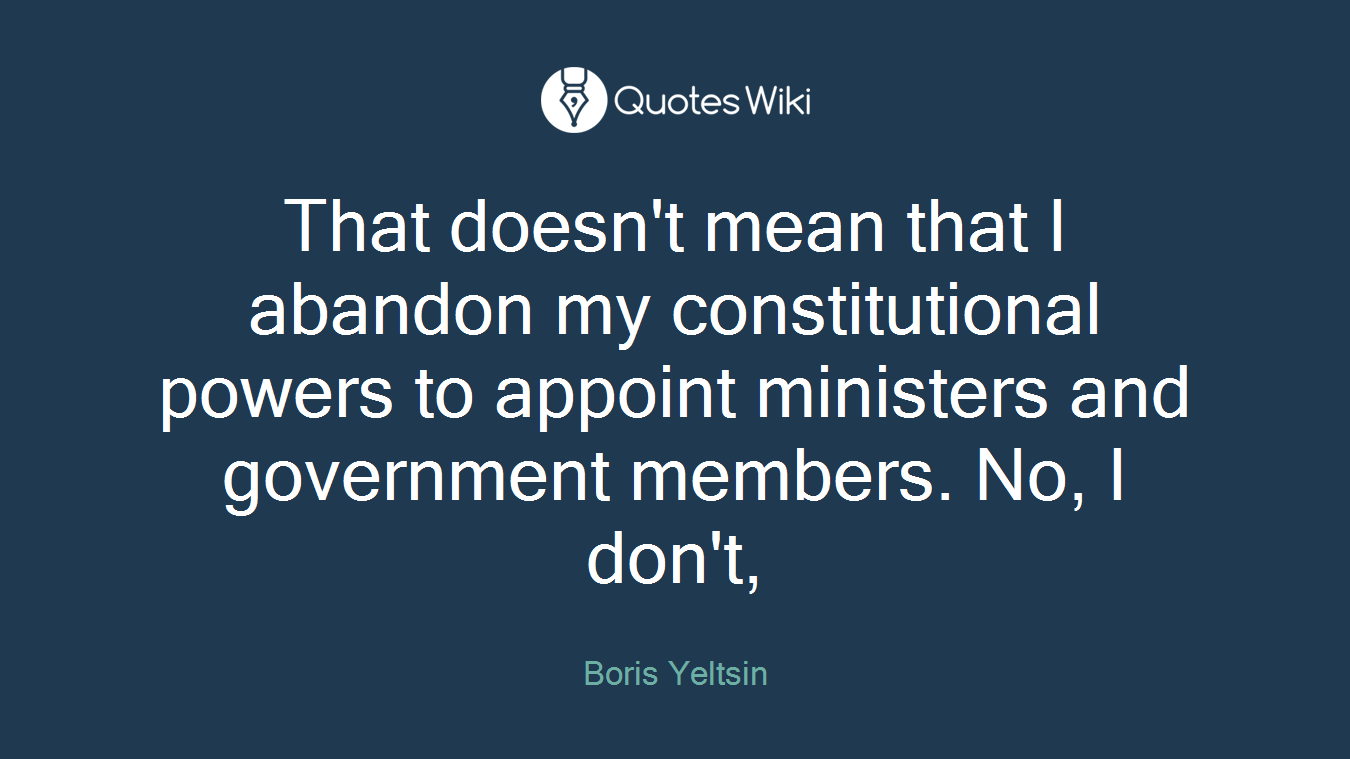 That doesn't mean that I abandon my constitutional powers to appoint ministers and government members. No, I don't,