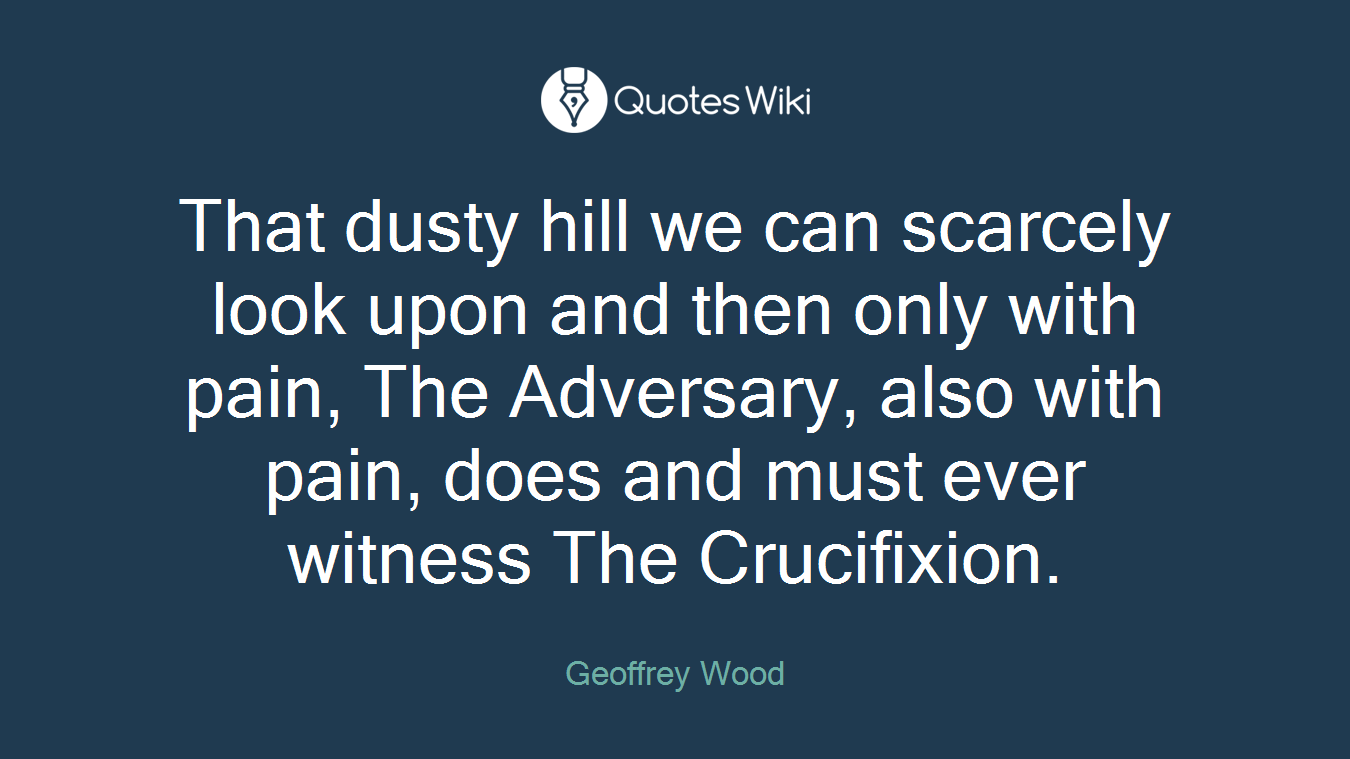 That dusty hill we can scarcely look upon and then only with pain, The Adversary, also with pain, does and must ever witness The Crucifixion.
