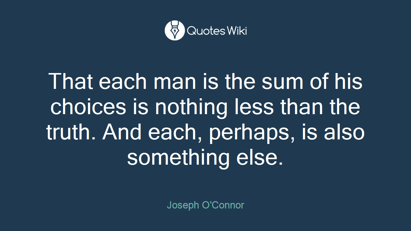 That each man is the sum of his choices is nothing less than the truth. And each, perhaps, is also something else.