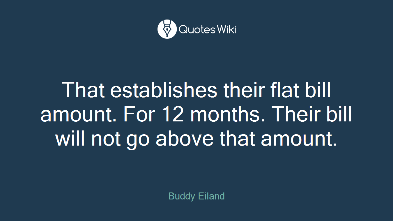 That establishes their flat bill amount. For 12 months. Their bill will not go above that amount.