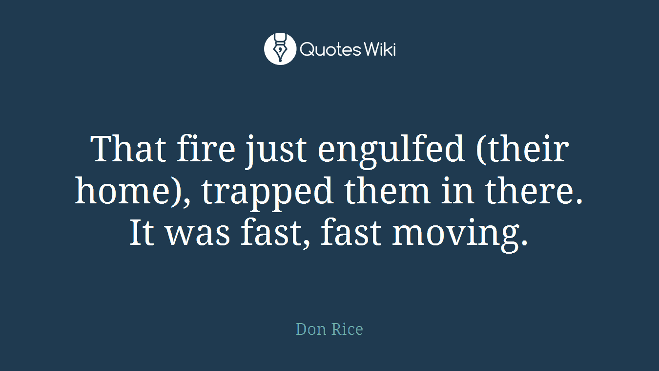That fire just engulfed (their home), trapped them in there. It was fast, fast moving.