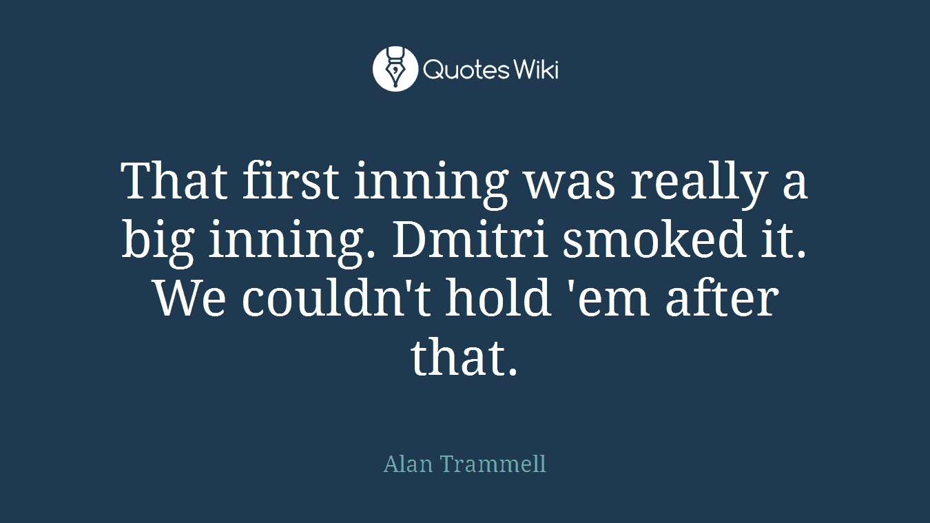 That first inning was really a big inning. Dmitri smoked it. We couldn't hold 'em after that.
