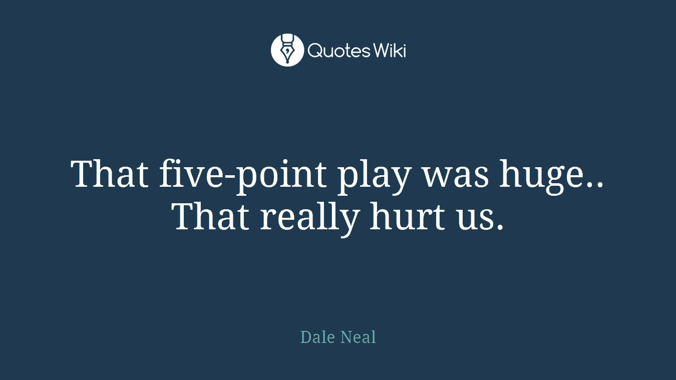 That five-point play was huge.. That really hurt us.