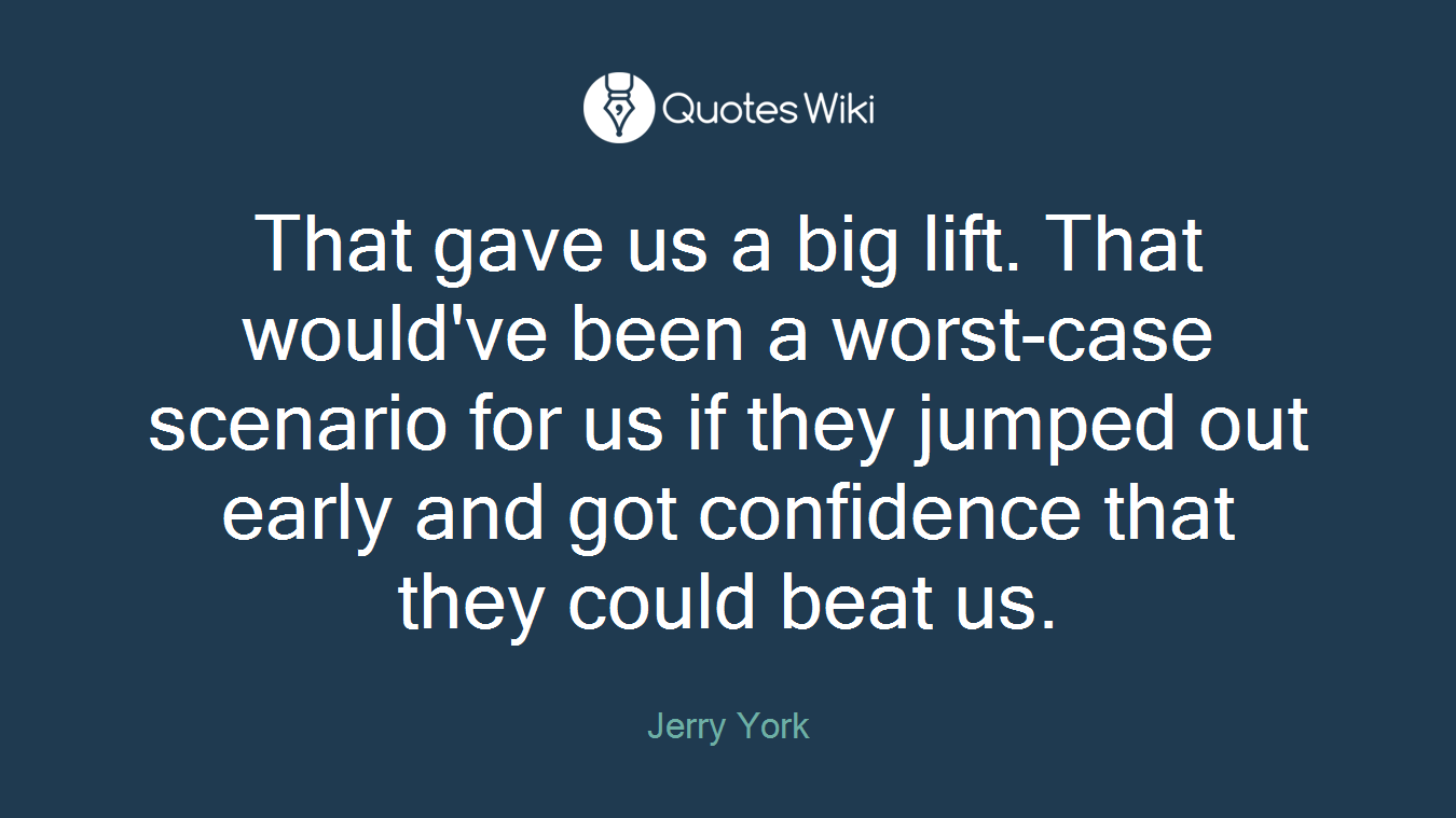That gave us a big lift. That would've been a worst-case scenario for us if they jumped out early and got confidence that they could beat us.