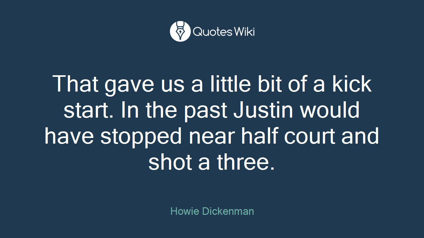 That gave us a little bit of a kick start. In the past Justin would have stopped near half court and shot a three.