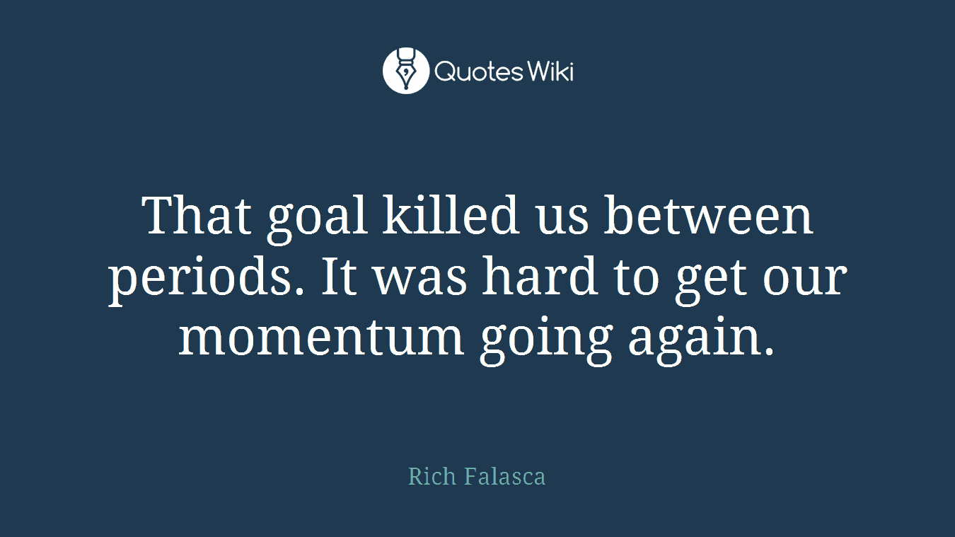 That goal killed us between periods. It was hard to get our momentum going again.