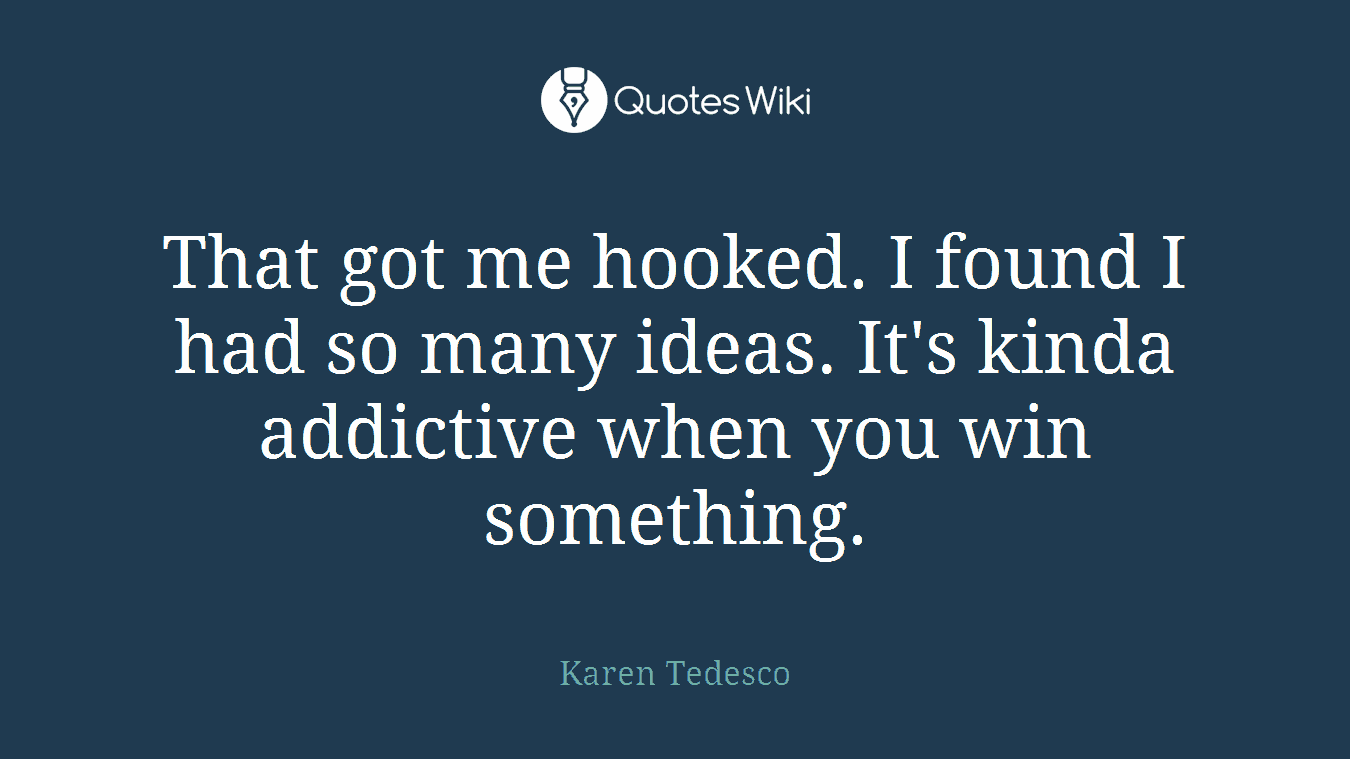 That got me hooked. I found I had so many ideas. It's kinda addictive when you win something.