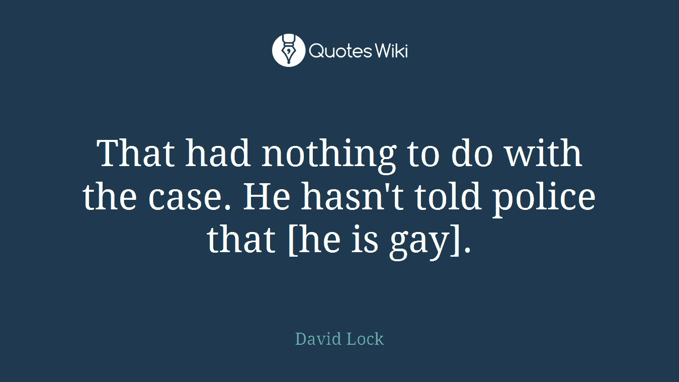 That had nothing to do with the case. He hasn't told police that [he is gay].