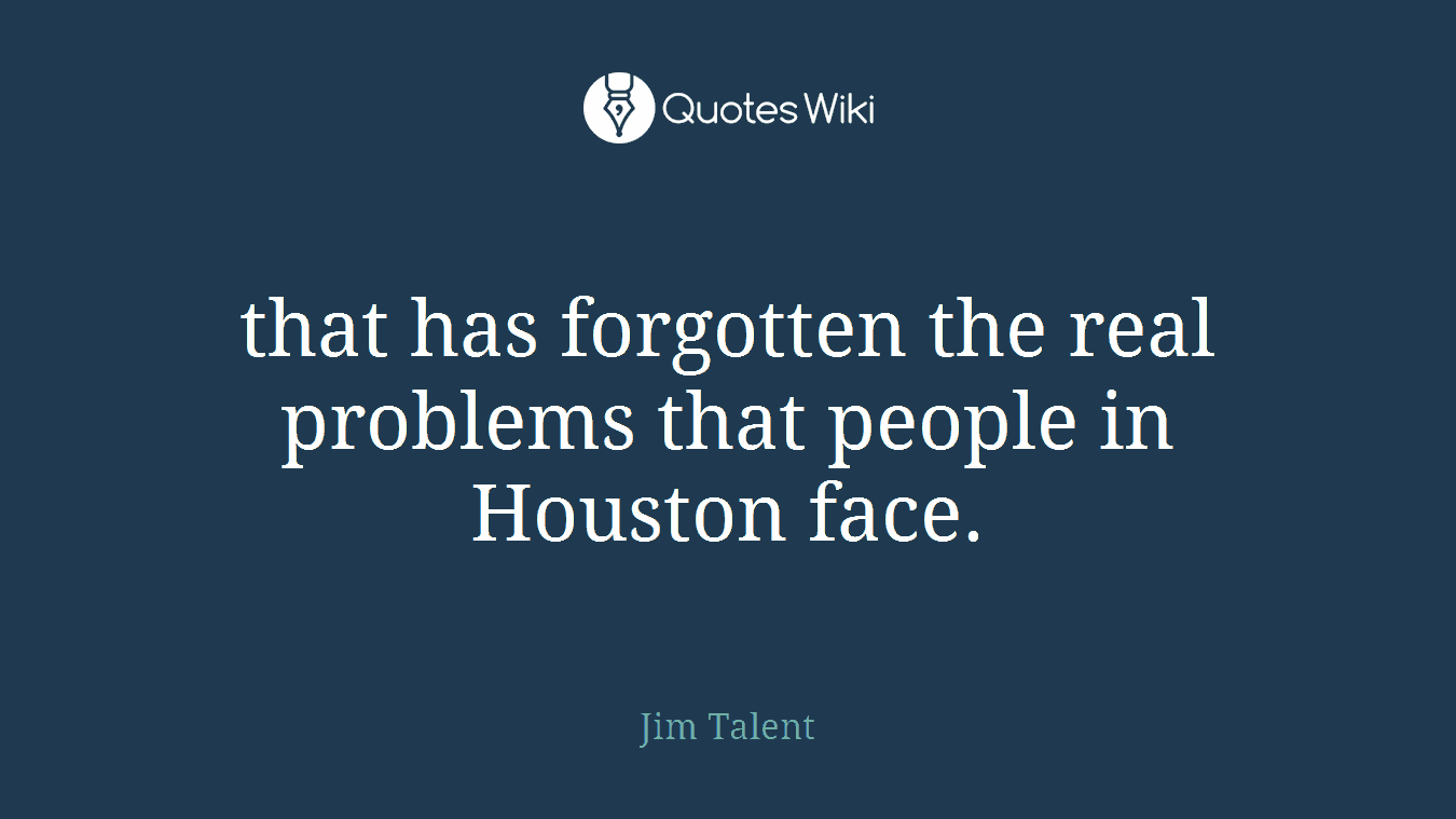 that has forgotten the real problems that people in Houston face.