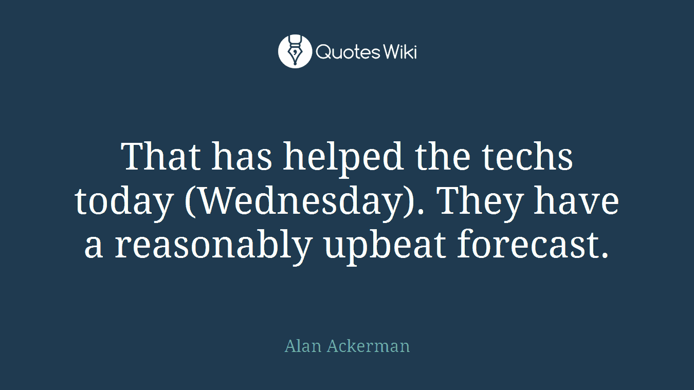 That has helped the techs today (Wednesday). They have a reasonably upbeat forecast.