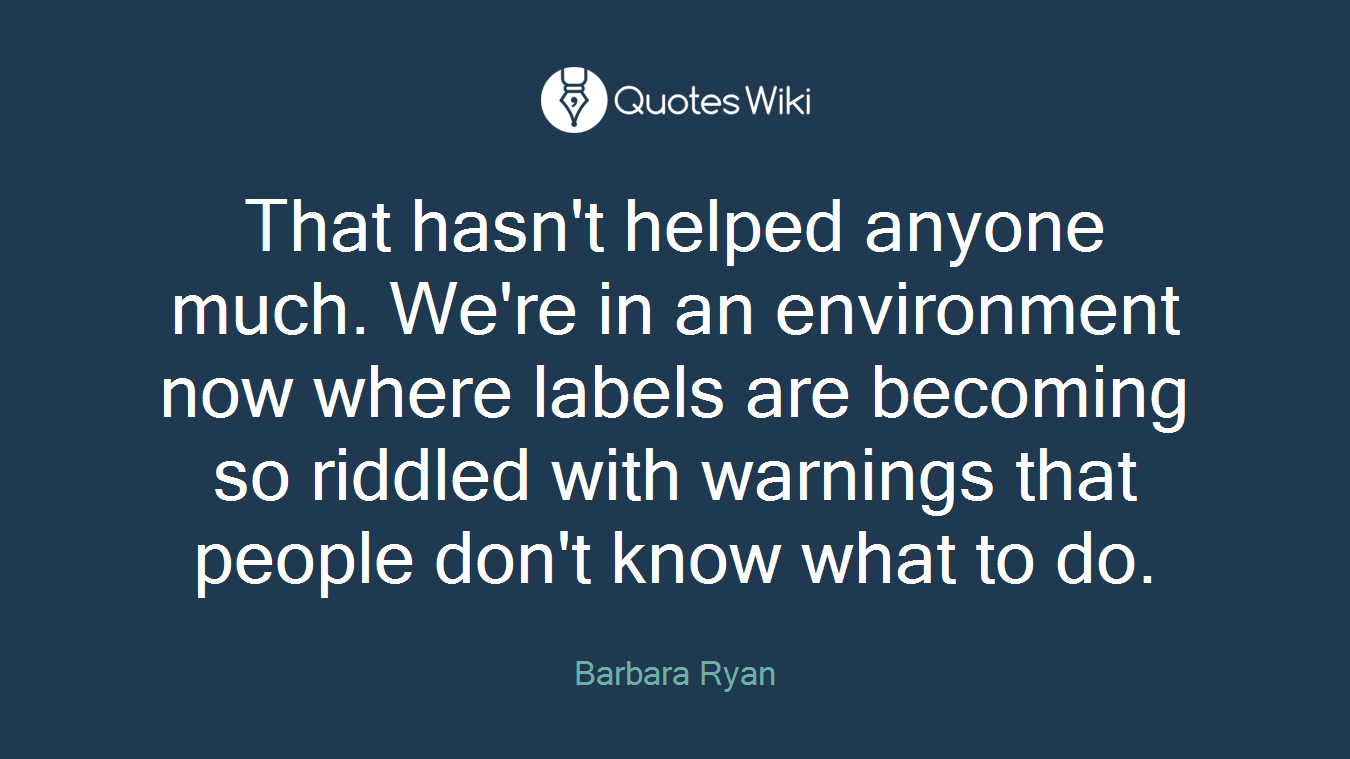 That hasn't helped anyone much. We're in an environment now where labels are becoming so riddled with warnings that people don't know what to do.