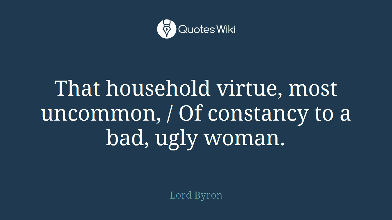 That household virtue, most uncommon, / Of constancy to a bad, ugly woman.