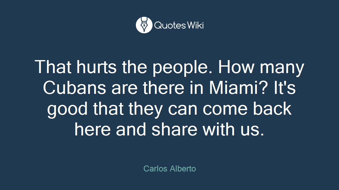 That hurts the people. How many Cubans are there in Miami? It's good that they can come back here and share with us.