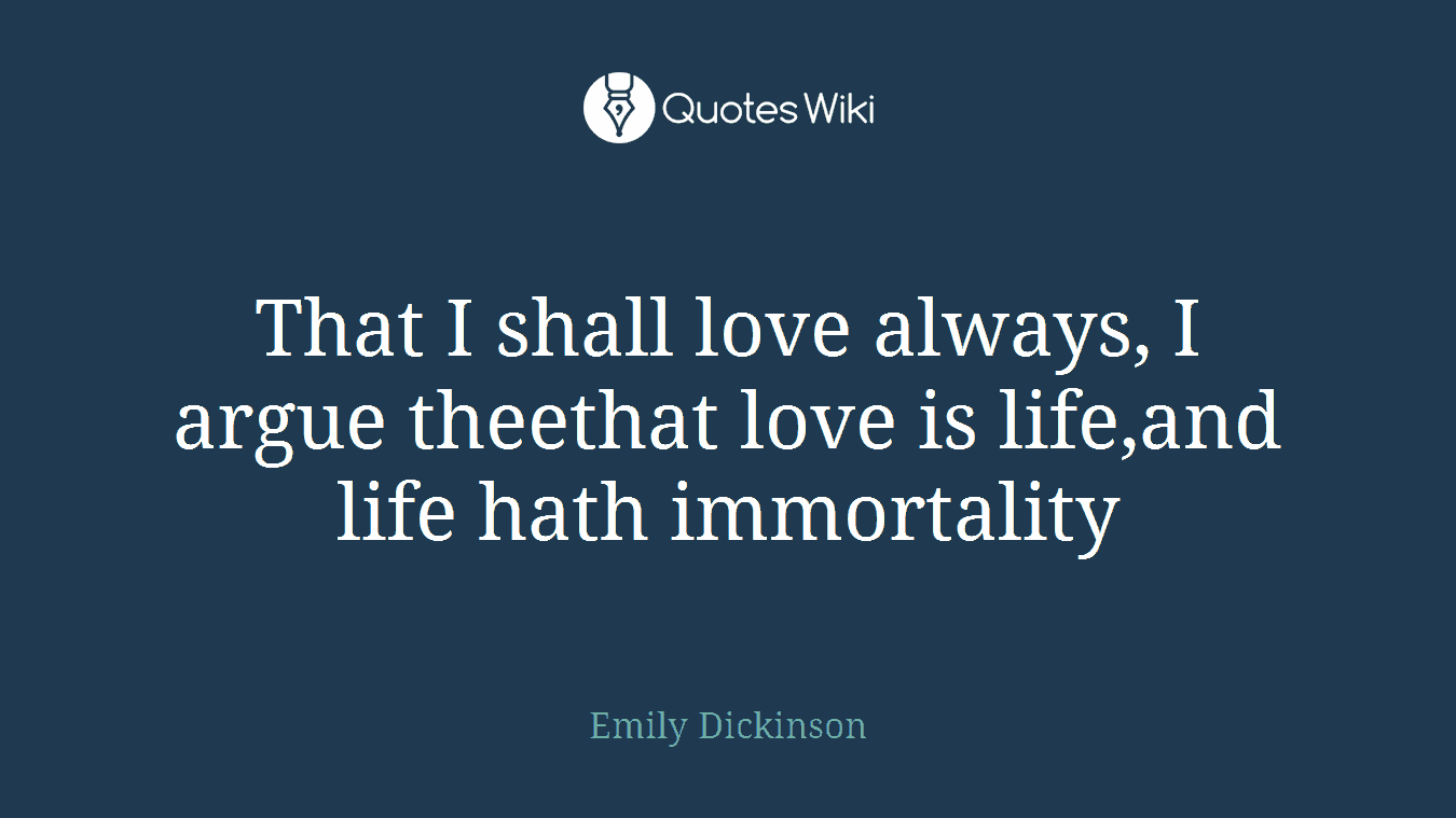That I shall love always, I argue theethat love is life,and life hath immortality