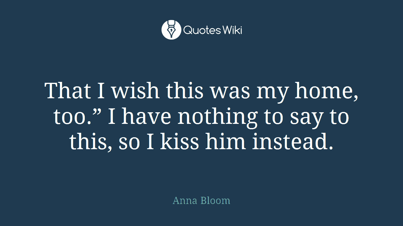 That I wish this was my home, too.” I have nothing to say to this, so I kiss him instead.