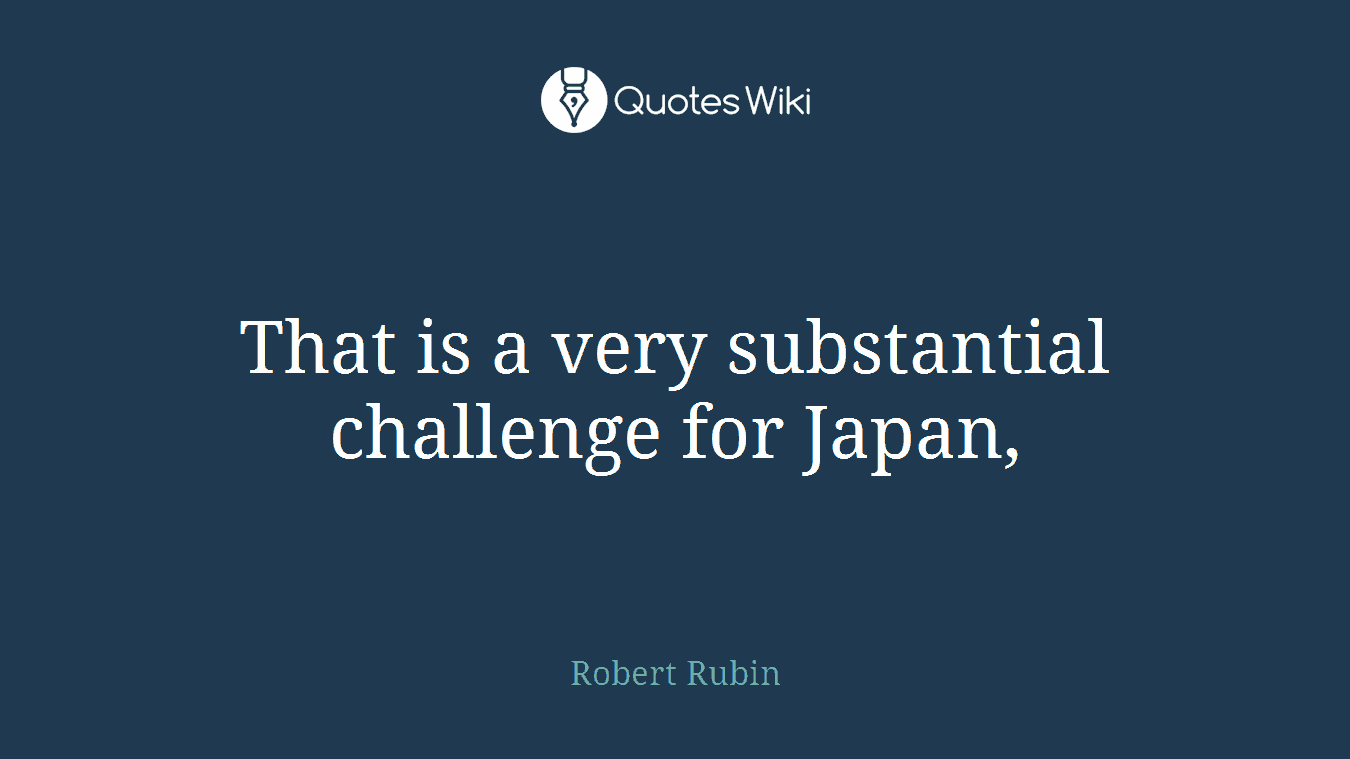 That is a very substantial challenge for Japan,