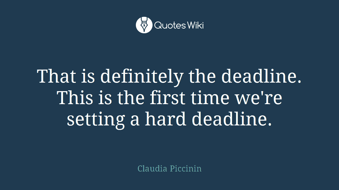 That is definitely the deadline. This is the first time we're setting a hard deadline.