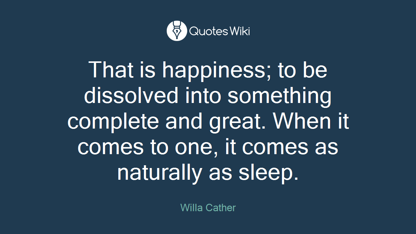 That is happiness; to be dissolved into something complete and great. When it comes to one, it comes as naturally as sleep.