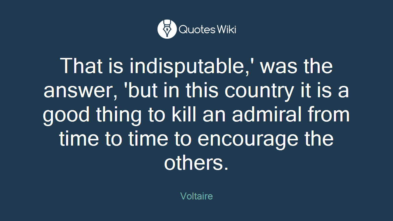 That is indisputable,' was the answer, 'but in this country it is a good thing to kill an admiral from time to time to encourage the others.