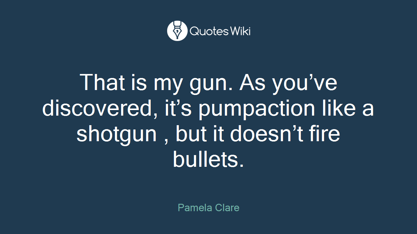 That is my gun. As you’ve discovered, it’s pumpaction like a shotgun , but it doesn’t fire bullets.