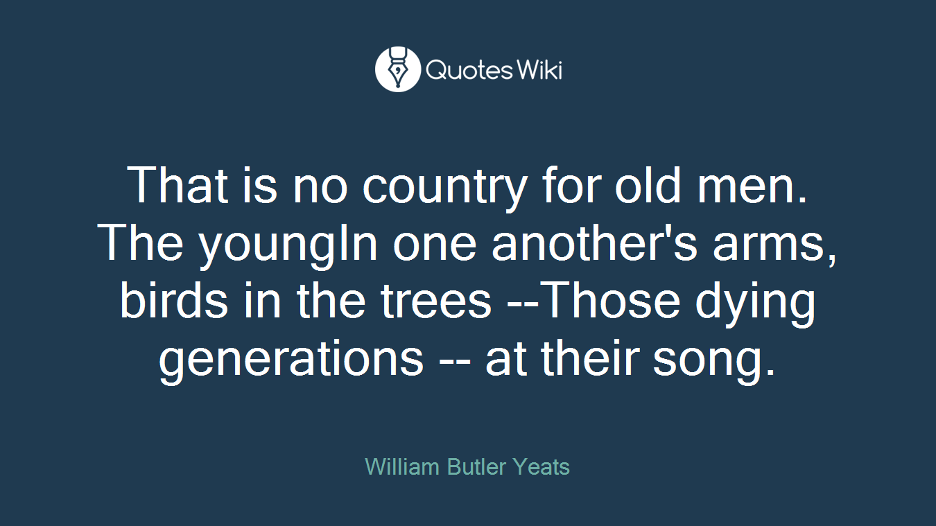That is no country for old men. The youngIn one another's arms, birds in the trees --Those dying generations -- at their song.