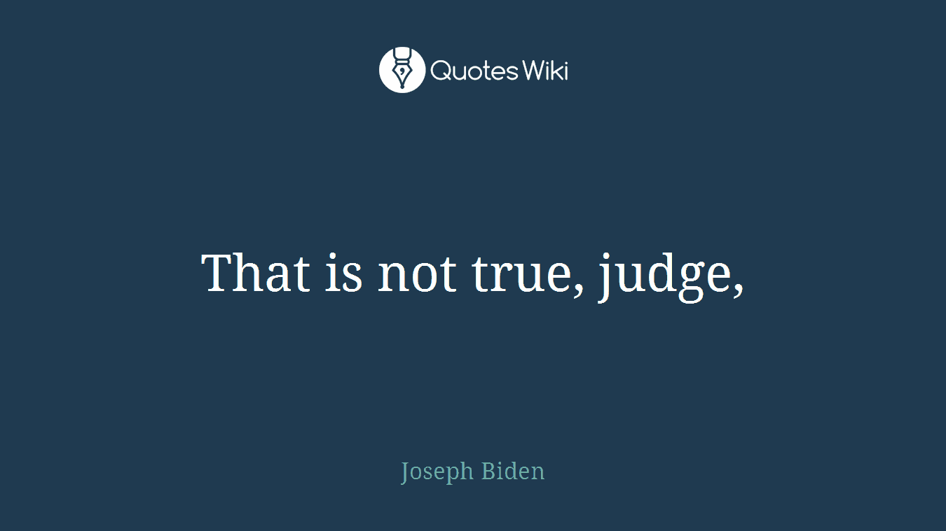 That is not true, judge,