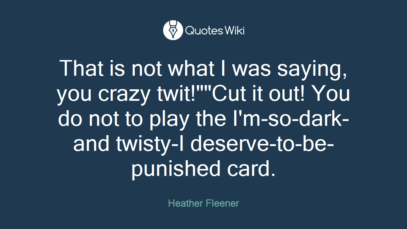That is not what I was saying, you crazy twit!""Cut it out! You do not to play the I'm-so-dark-and twisty-I deserve-to-be-punished card.