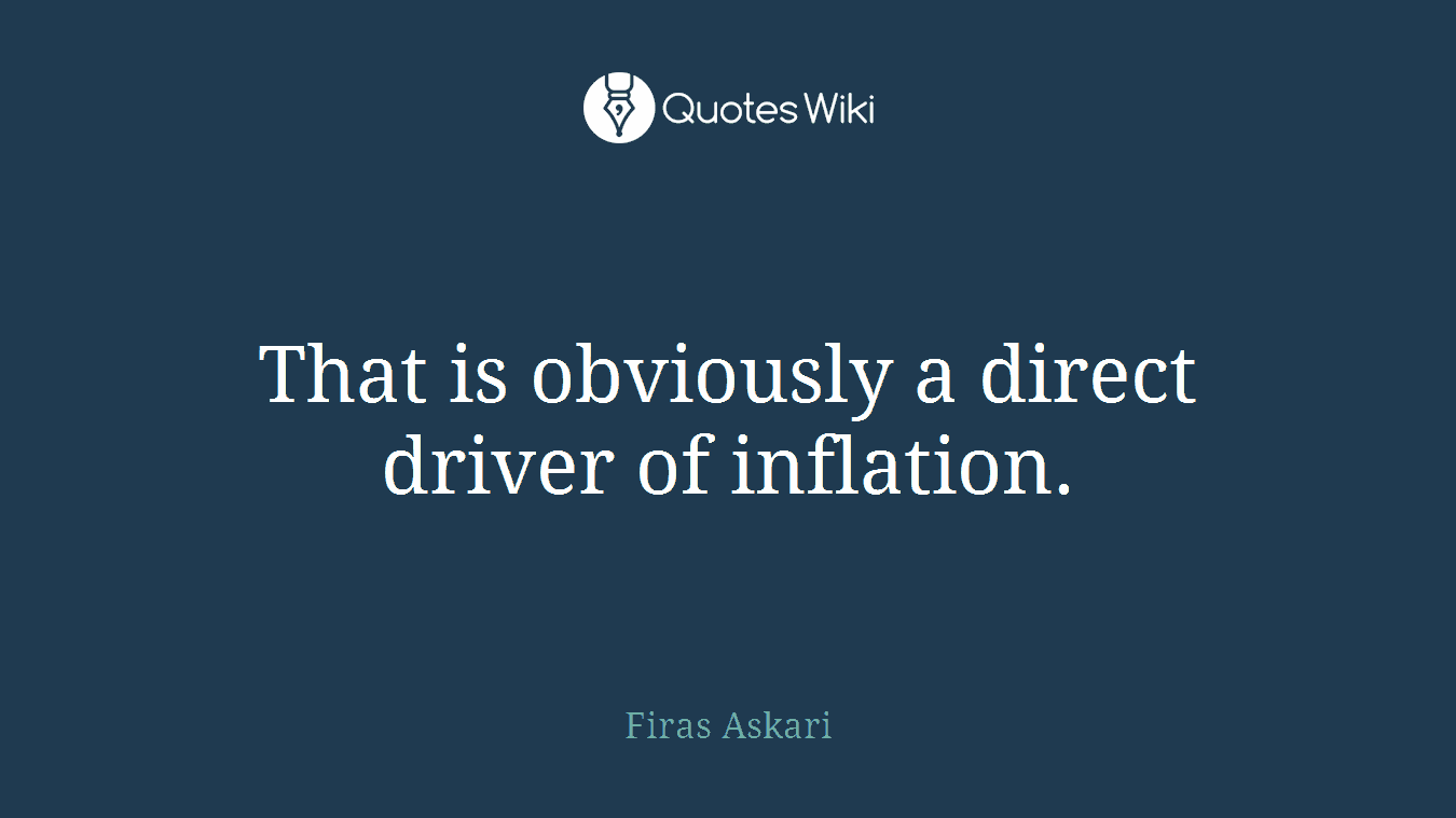 That is obviously a direct driver of inflation.