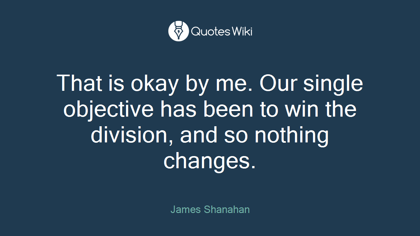 That is okay by me. Our single objective has been to win the division, and so nothing changes.