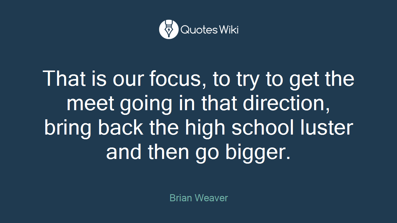 That is our focus, to try to get the meet going in that direction, bring back the high school luster and then go bigger.