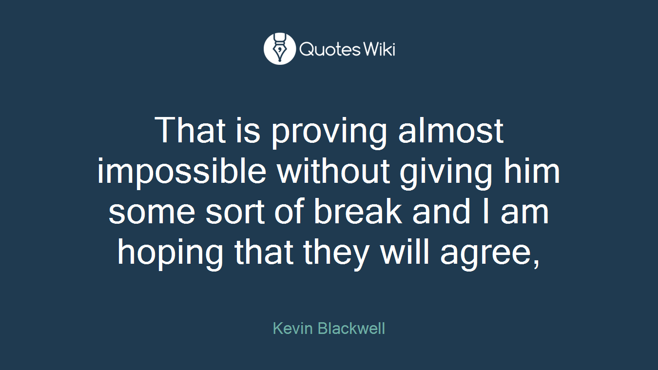 That is proving almost impossible without giving him some sort of break and I am hoping that they will agree,