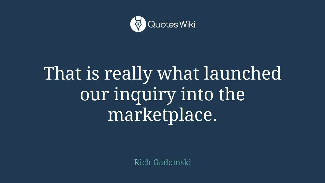 That is really what launched our inquiry into the marketplace.