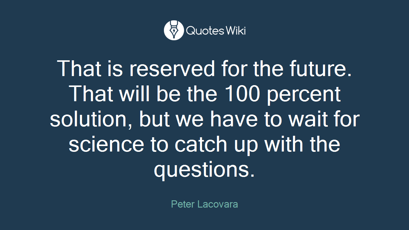 That is reserved for the future. That will be the 100 percent solution, but we have to wait for science to catch up with the questions.