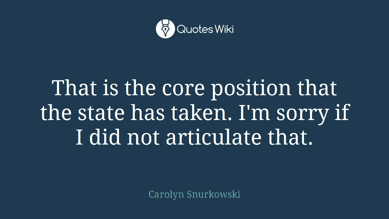 That is the core position that the state has taken. I'm sorry if I did not articulate that.