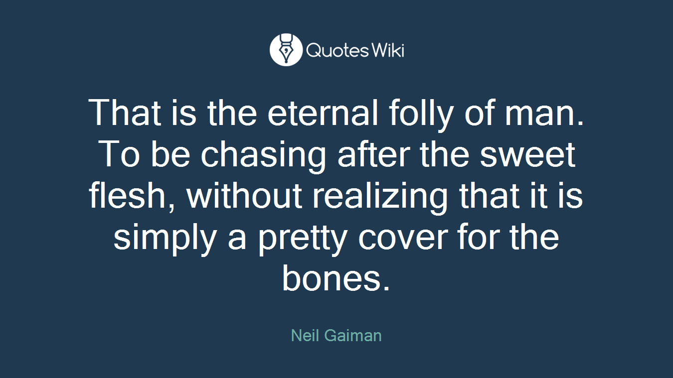 That is the eternal folly of man. To be chasing after the sweet flesh, without realizing that it is simply a pretty cover for the bones.