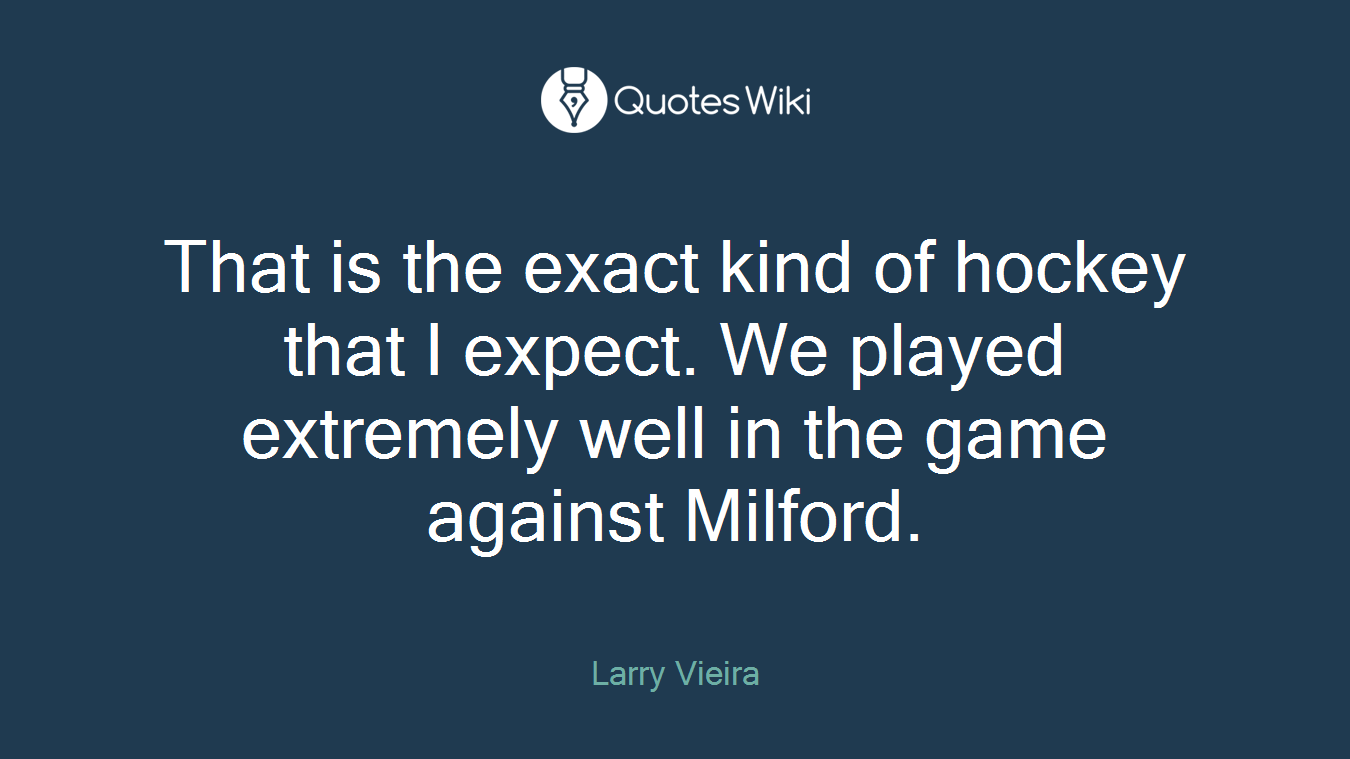 That is the exact kind of hockey that I expect. We played extremely well in the game against Milford.