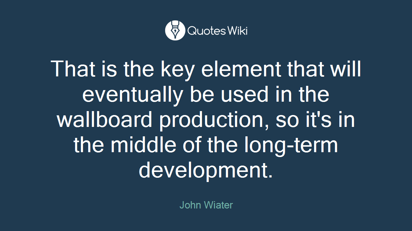 That is the key element that will eventually be used in the wallboard production, so it's in the middle of the long-term development.